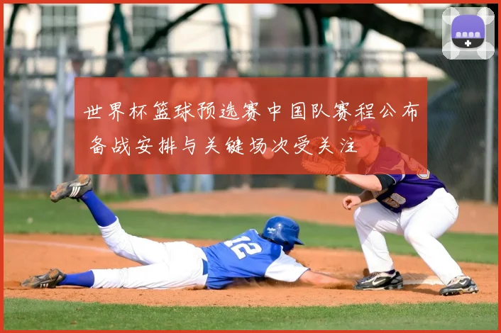世界杯篮球预选赛中国队赛程公布 备战安排与关键场次受关注