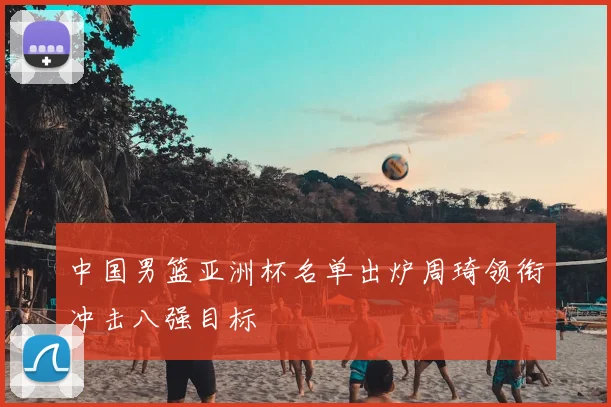 中国男篮亚洲杯名单出炉周琦领衔冲击八强目标