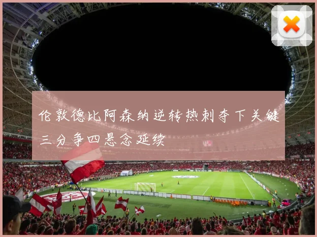 伦敦德比阿森纳逆转热刺夺下关键三分争四悬念延续
