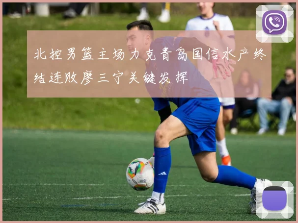 北控男篮主场力克青岛国信水产终结连败廖三宁关键发挥