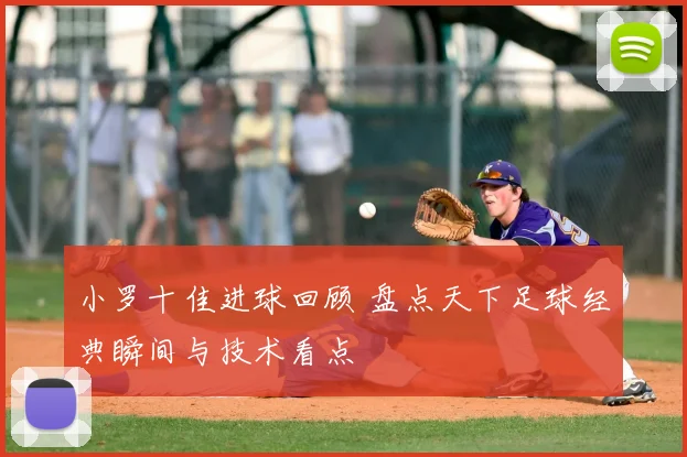 小罗十佳进球回顾 盘点天下足球经典瞬间与技术看点