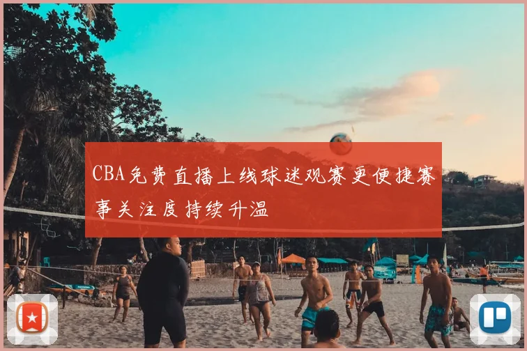 CBA免费直播上线球迷观赛更便捷赛事关注度持续升温