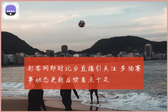 彩客网即时比分直播引关注 多场赛事动态更新后续看点十足