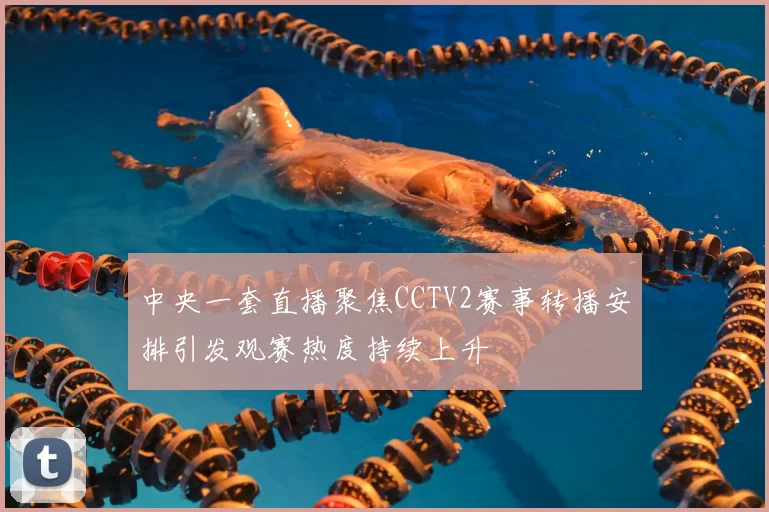 中央一套直播聚焦CCTV2赛事转播安排引发观赛热度持续上升