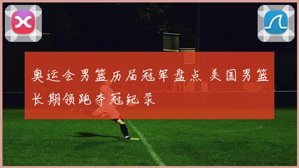 奥运会男篮历届冠军盘点 美国男篮长期领跑夺冠纪录