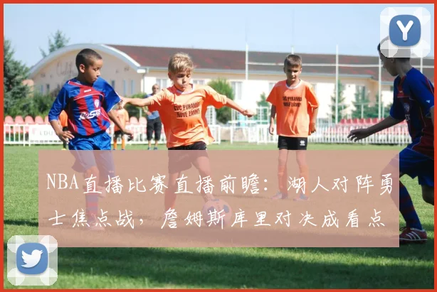 NBA直播比赛直播前瞻：湖人对阵勇士焦点战，詹姆斯库里对决成看点