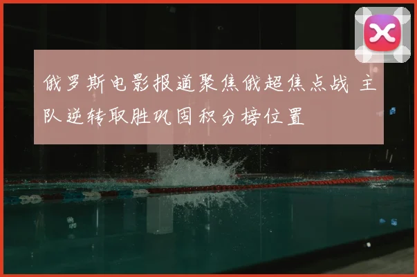 俄罗斯电影报道聚焦俄超焦点战 主队逆转取胜巩固积分榜位置