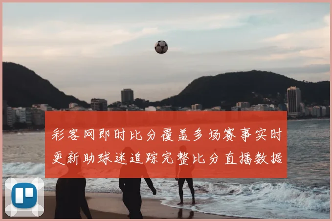 彩客网即时比分覆盖多场赛事实时更新助球迷追踪完整比分直播数据