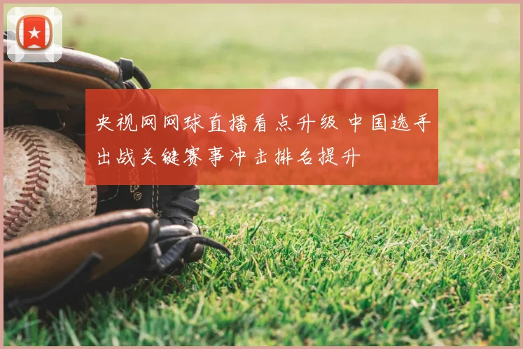 央视网网球直播看点升级 中国选手出战关键赛事冲击排名提升