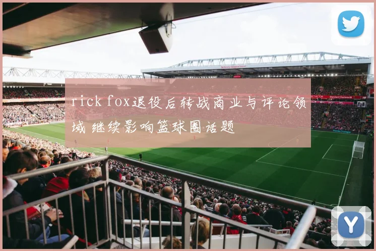 rick fox退役后转战商业与评论领域 继续影响篮球圈话题