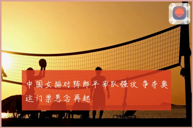 中国女排对阵郎平率队强攻 争夺奥运门票悬念再起