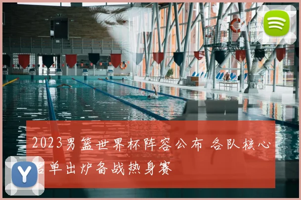 2023男篮世界杯阵容公布 各队核心名单出炉备战热身赛