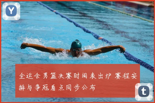 全运会男篮决赛时间表出炉 赛程安排与争冠看点同步公布