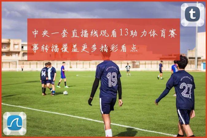 中央一套直播线观看13助力体育赛事转播覆盖更多精彩看点