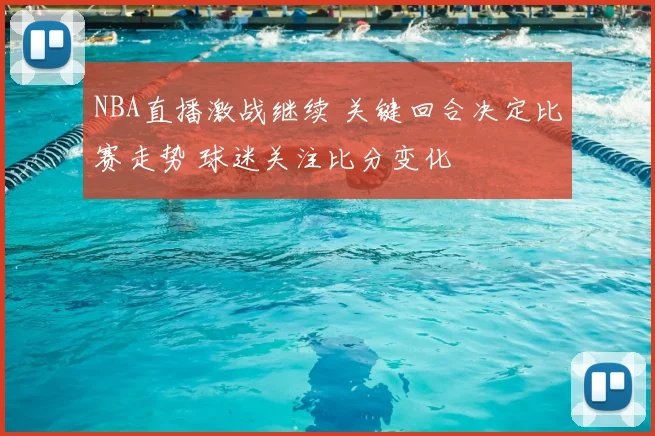 NBA直播激战继续 关键回合决定比赛走势 球迷关注比分变化