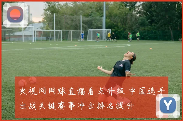 央视网网球直播看点升级 中国选手出战关键赛事冲击排名提升