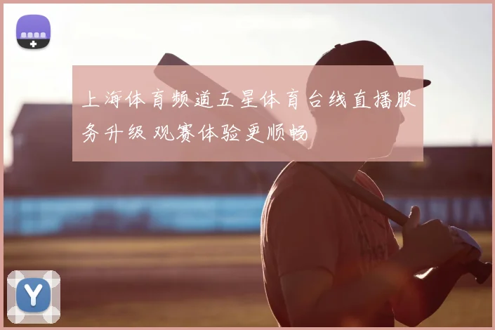 上海体育频道五星体育台线直播服务升级 观赛体验更顺畅