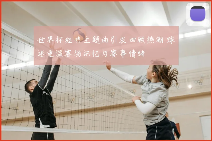 世界杯经典主题曲引发回顾热潮 球迷重温赛场记忆与赛事情绪