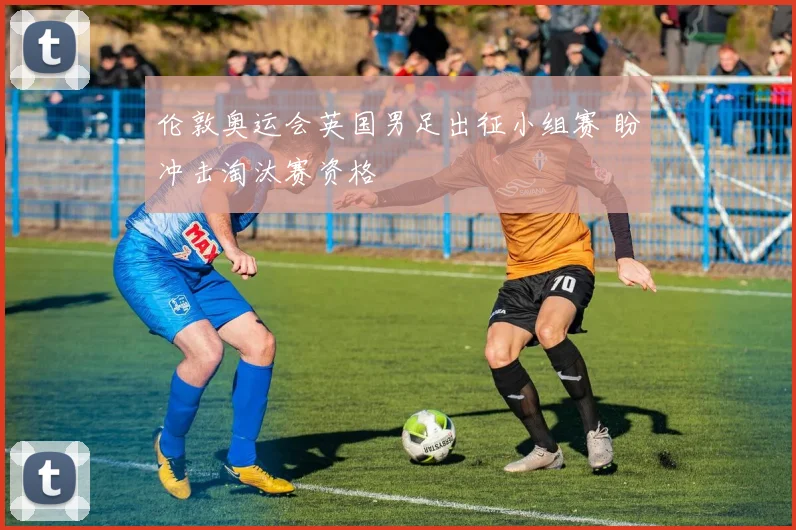 伦敦奥运会英国男足出征小组赛 盼冲击淘汰赛资格