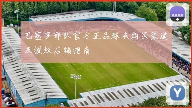 巴塞罗那队官方正品球衣购买渠道及授权店铺指南