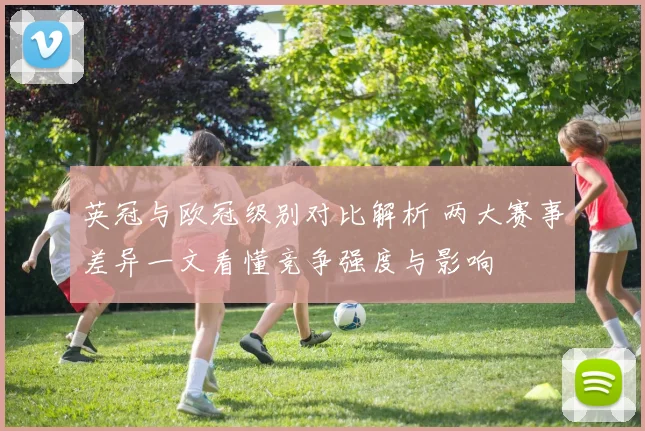 英冠与欧冠级别对比解析 两大赛事差异一文看懂竞争强度与影响