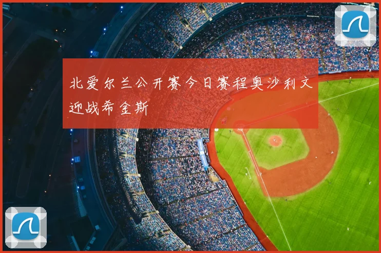 北爱尔兰公开赛今日赛程奥沙利文迎战希金斯