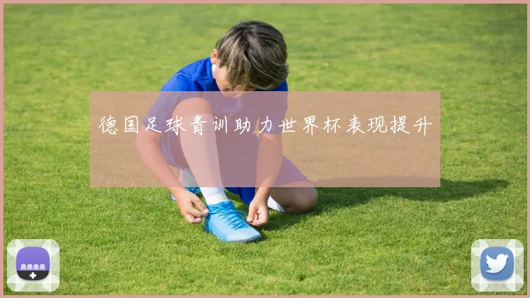 德国足球青训助力世界杯表现提升