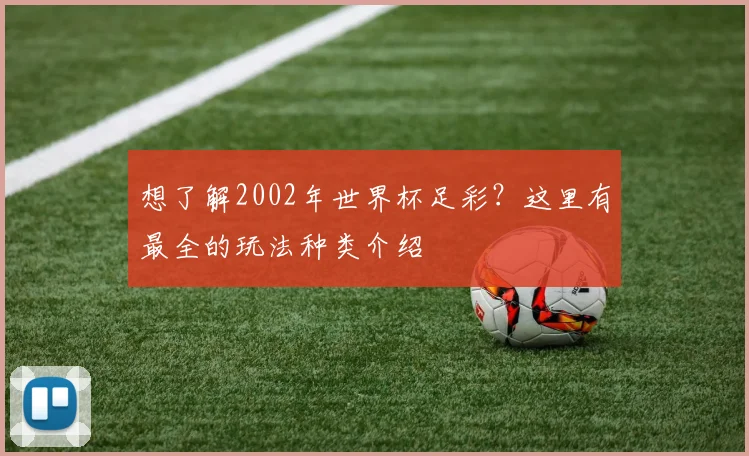 想了解2002年世界杯足彩?这里有最全的玩法种类介绍