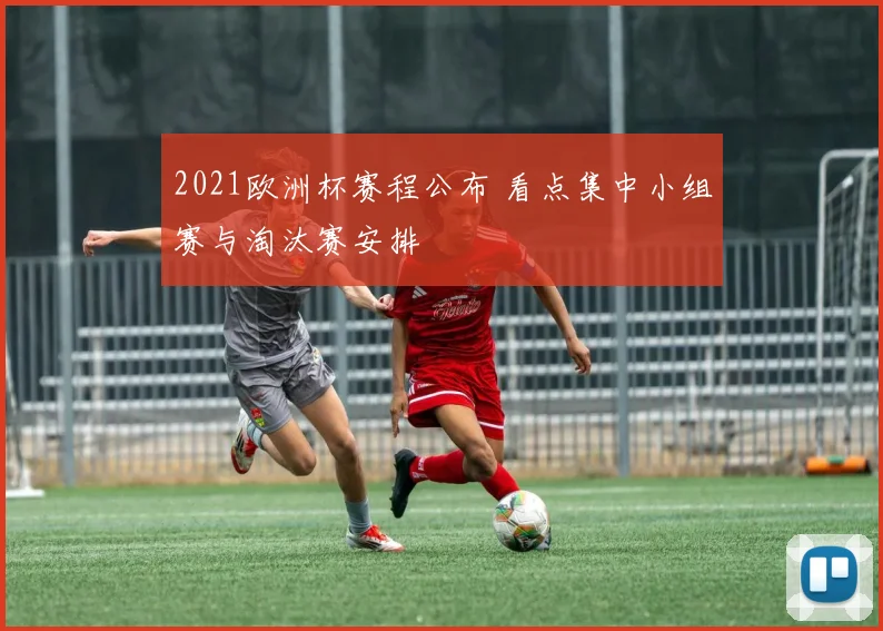 2021欧洲杯赛程公布 看点集中小组赛与淘汰赛安排