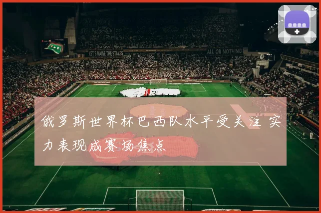 俄罗斯世界杯巴西队水平受关注 实力表现成赛场焦点