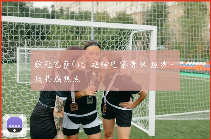 欧冠巴萨6比1逆转巴黎晋级 经典一战再成焦点