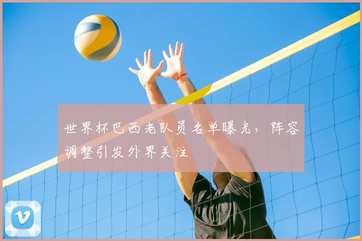 世界杯巴西老队员名单曝光,阵容调整引发外界关注