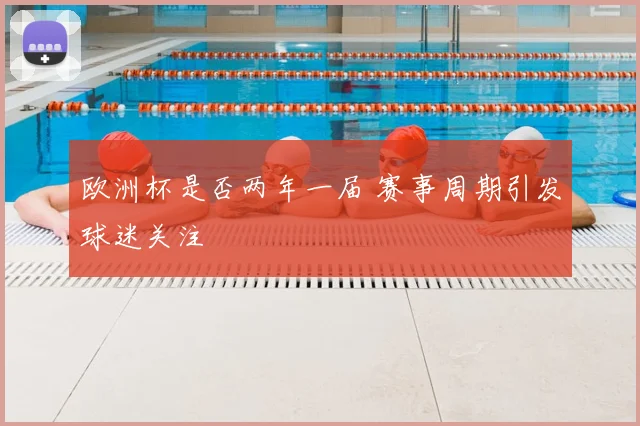 欧洲杯是否两年一届 赛事周期引发球迷关注