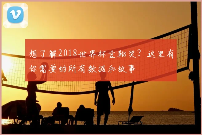 想了解2018世界杯金靴奖？这里有你需要的所有数据和故事