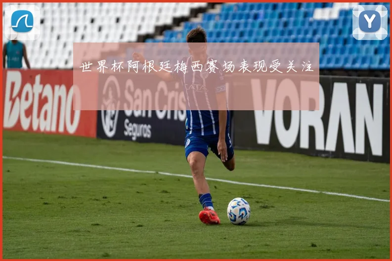 世界杯阿根廷梅西赛场表现受关注