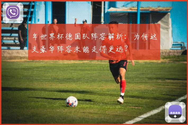 年世界杯德国队阵容解析：为何这支豪华阵容未能走得更远？
