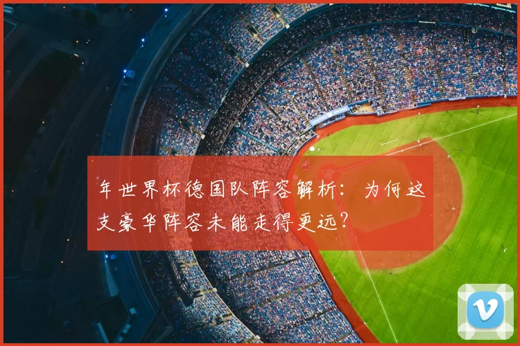 年世界杯德国队阵容解析：为何这支豪华阵容未能走得更远？