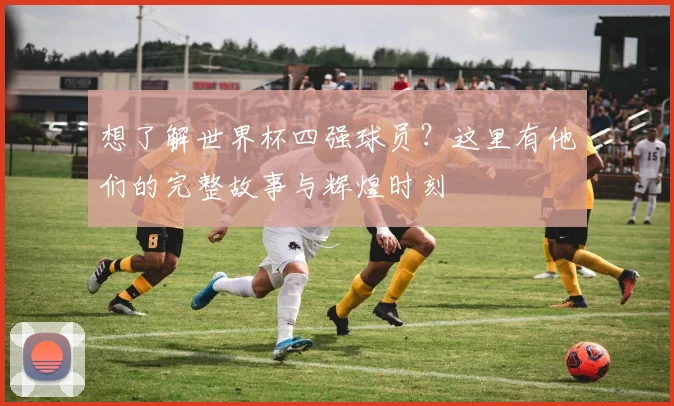 想了解世界杯四强球员?这里有他们的完整故事与辉煌时刻