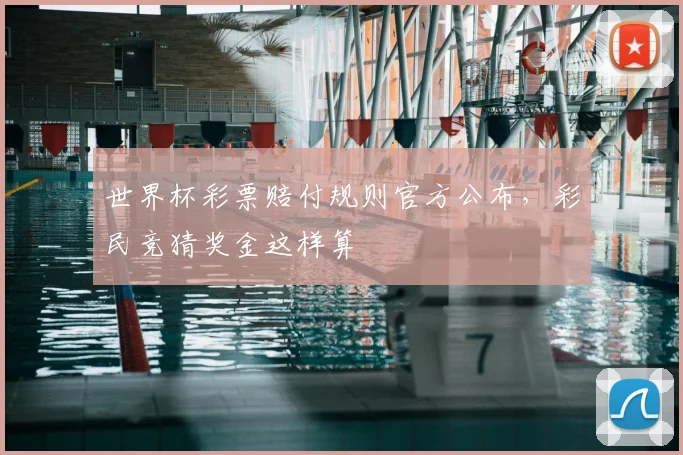 世界杯彩票赔付规则官方公布,彩民竞猜奖金这样算