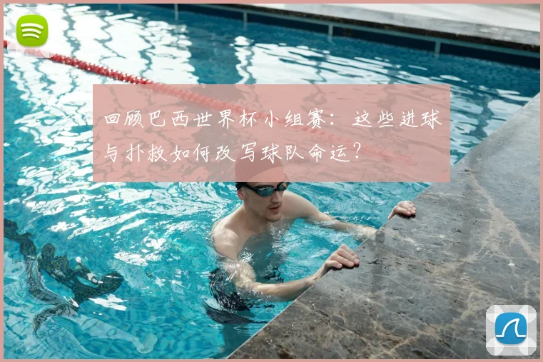 回顾巴西世界杯小组赛:这些进球与扑救如何改写球队命运?