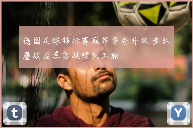 德国足球锦标赛冠军争夺升级 多队鏖战后悬念延续到末轮