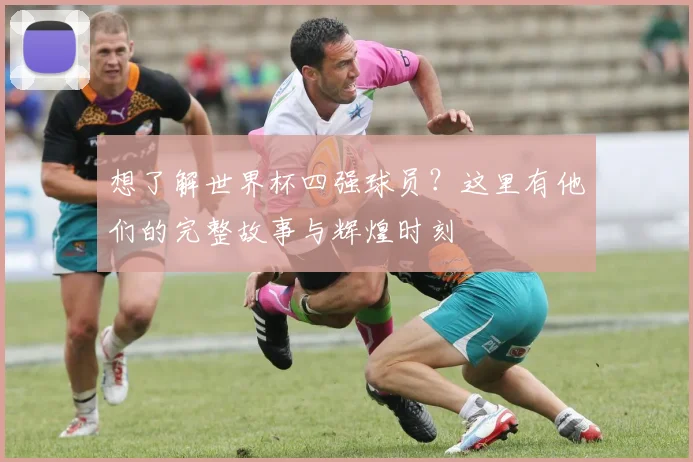 想了解世界杯四强球员?这里有他们的完整故事与辉煌时刻