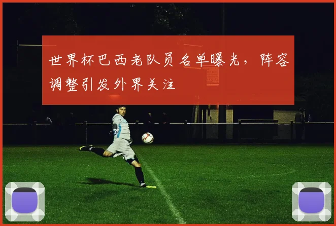 世界杯巴西老队员名单曝光,阵容调整引发外界关注