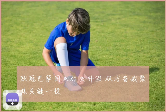 欧冠巴萨国米对决升温 双方备战聚焦关键一役
