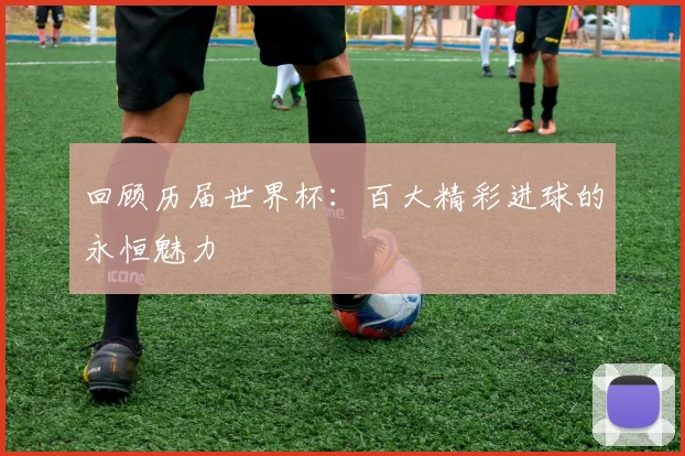 回顾历届世界杯：百大精彩进球的永恒魅力