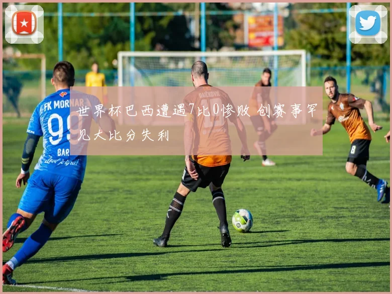 世界杯巴西遭遇7比0惨败 创赛事罕见大比分失利