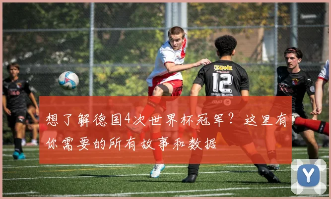 想了解德国4次世界杯冠军?这里有你需要的所有故事和数据