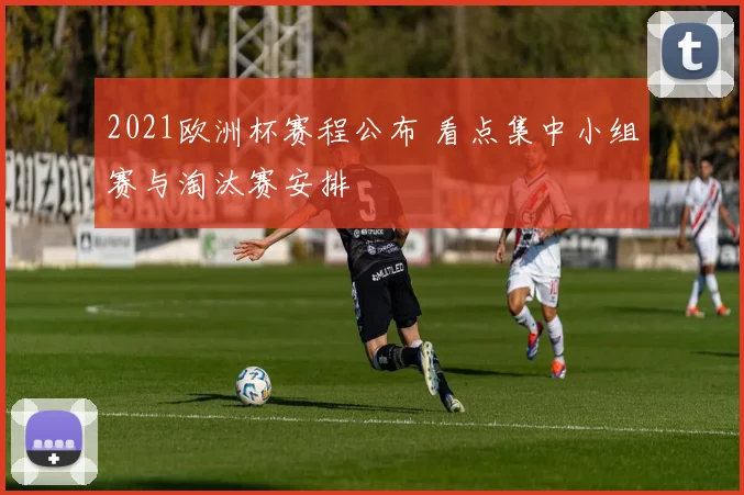 2021欧洲杯赛程公布 看点集中小组赛与淘汰赛安排