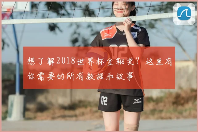 想了解2018世界杯金靴奖?这里有你需要的所有数据和故事
