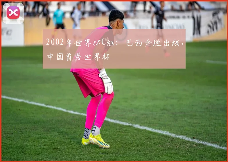 2002年世界杯C组:巴西全胜出线,中国首秀世界杯